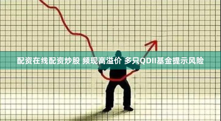 配资在线配资炒股 频现高溢价 多只QDII基金提示风险