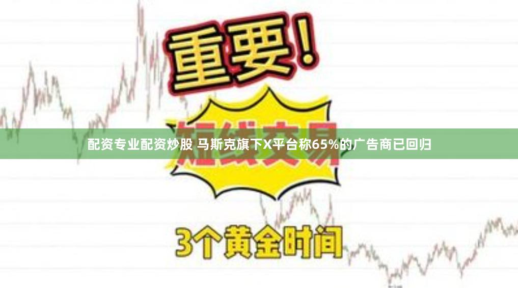 配资专业配资炒股 马斯克旗下X平台称65%的广告商已回归