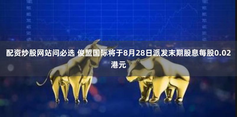 配资炒股网站问必选 俊盟国际将于8月28日派发末期股息每股0.02港元