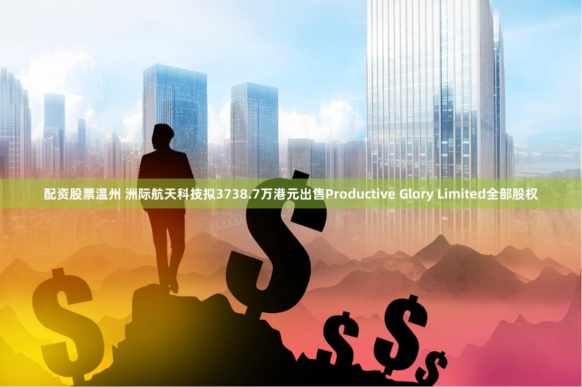 配资股票温州 洲际航天科技拟3738.7万港元出售Productive Glory Limited全部股权