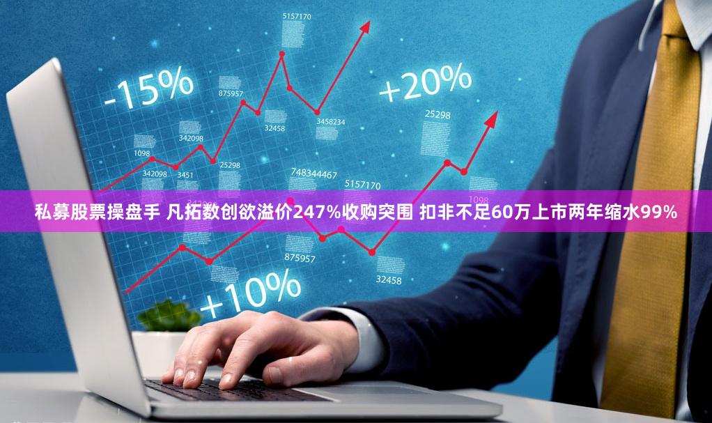 私募股票操盘手 凡拓数创欲溢价247%收购突围 扣非不足60万上市两年缩水99%