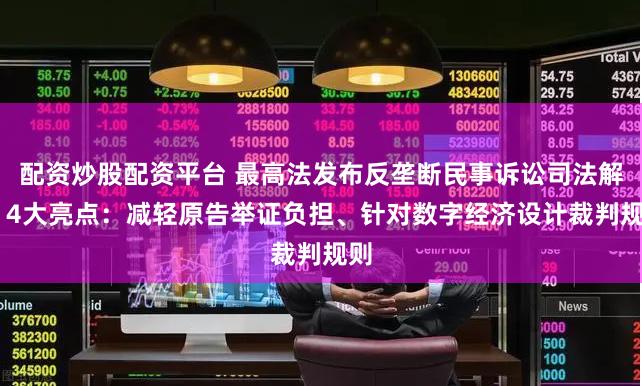 配资炒股配资平台 最高法发布反垄断民事诉讼司法解释 4大亮点：减轻原告举证负担、针对数字经济设计裁判规则