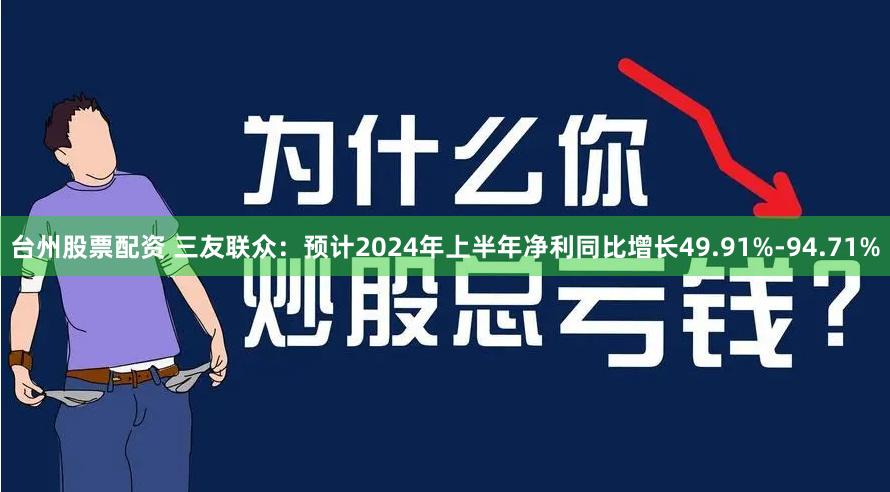 台州股票配资 三友联众：预计2024年上半年净利同比增长49.91%-94.71%