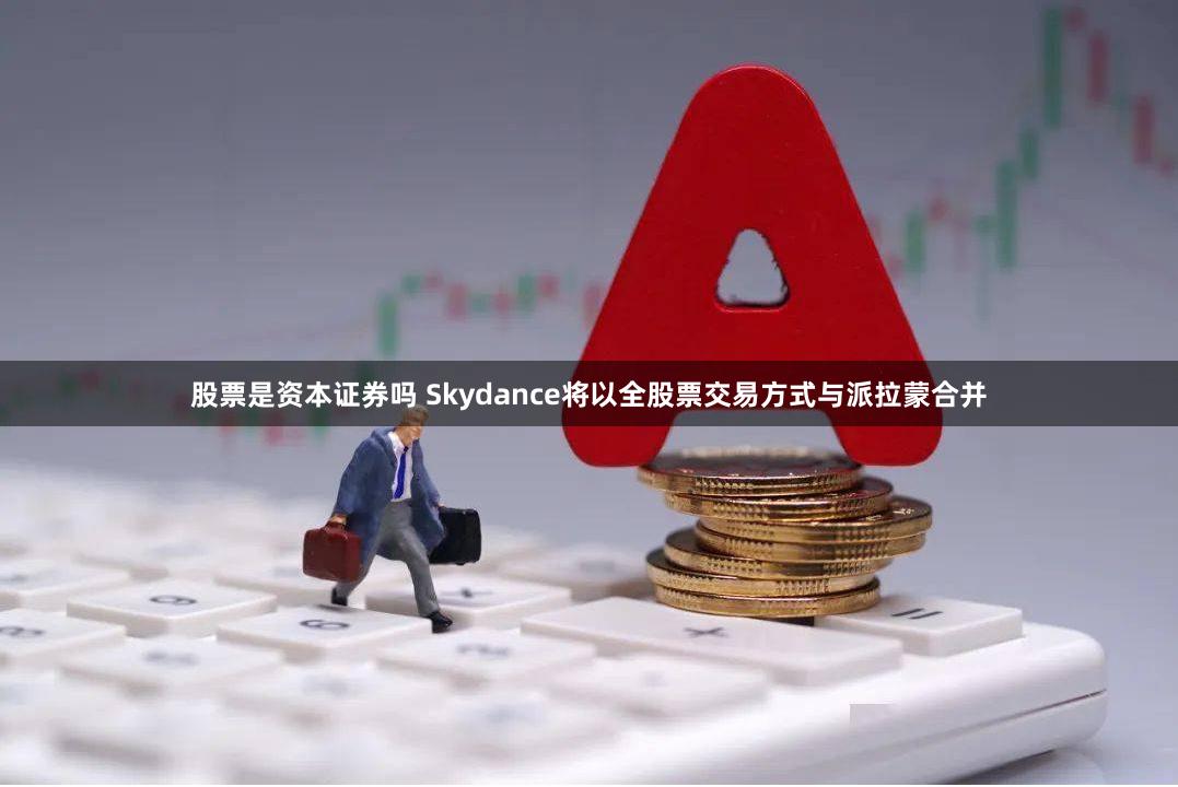 股票是资本证券吗 Skydance将以全股票交易方式与派拉蒙合并