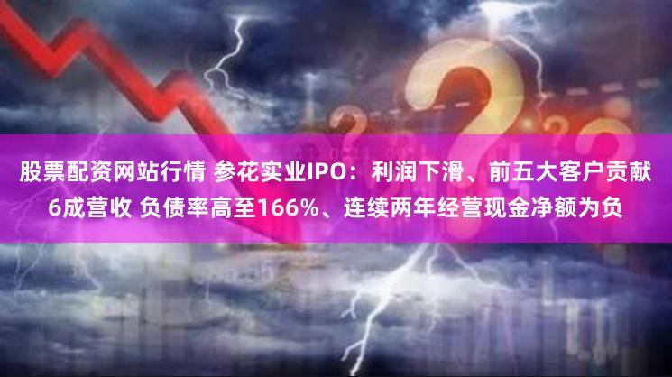 股票配资网站行情 参花实业IPO：利润下滑、前五大客户贡献6成营收 负债率高至166%、连续两年经营现金净额为负