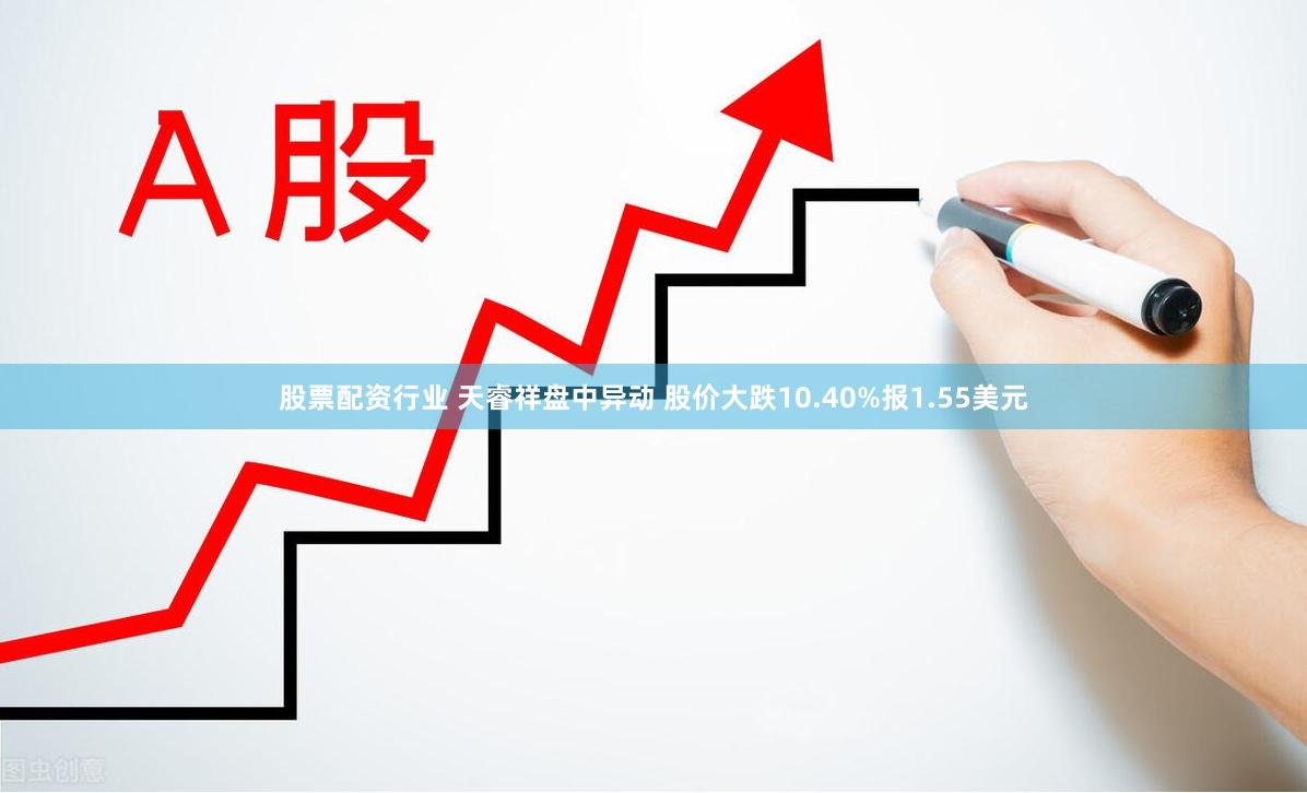 股票配资行业 天睿祥盘中异动 股价大跌10.40%报1.55美元