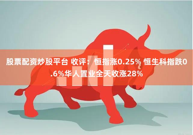 股票配资炒股平台 收评：恒指涨0.25% 恒生科指跌0.6%华人置业全天收涨28%