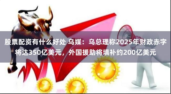 股票配资有什么好处 乌媒：乌总理称2025年财政赤字将达350亿美元，外国援助将填补约200亿美元