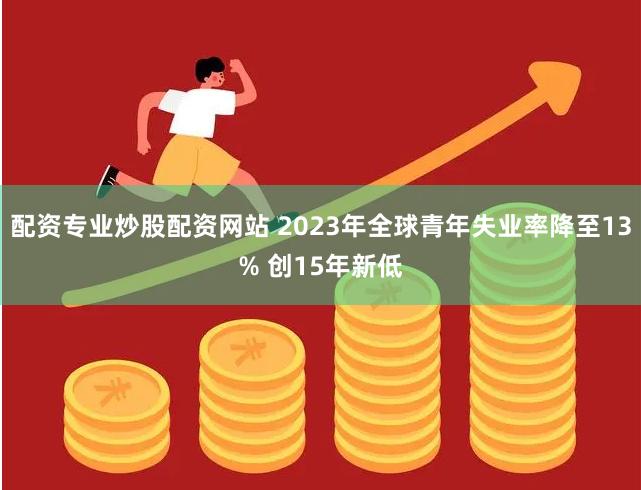 配资专业炒股配资网站 2023年全球青年失业率降至13% 创15年新低