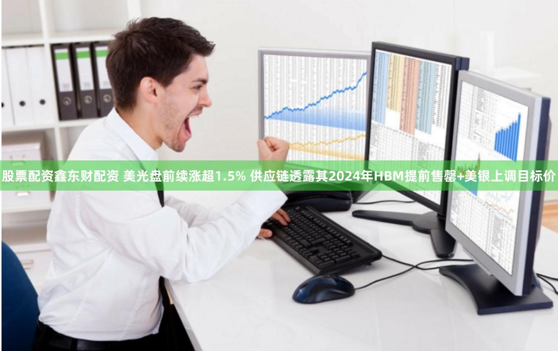 股票配资鑫东财配资 美光盘前续涨超1.5% 供应链透露其2024年HBM提前售罄+美银上调目标价