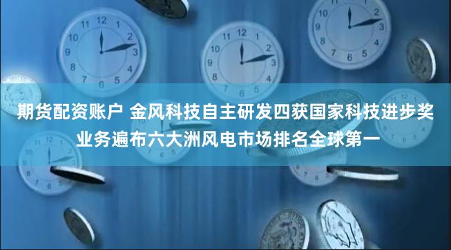 期货配资账户 金风科技自主研发四获国家科技进步奖 业务遍布六大洲风电市场排名全球第一