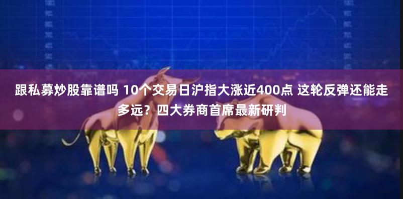 跟私募炒股靠谱吗 10个交易日沪指大涨近400点 这轮反弹还能走多远？四大券商首席最新研判