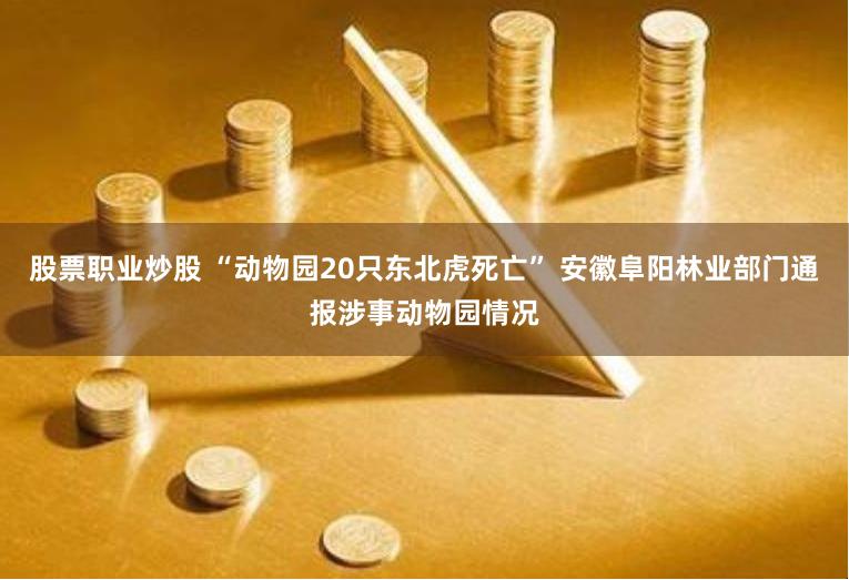 股票职业炒股 “动物园20只东北虎死亡” 安徽阜阳林业部门通报涉事动物园情况