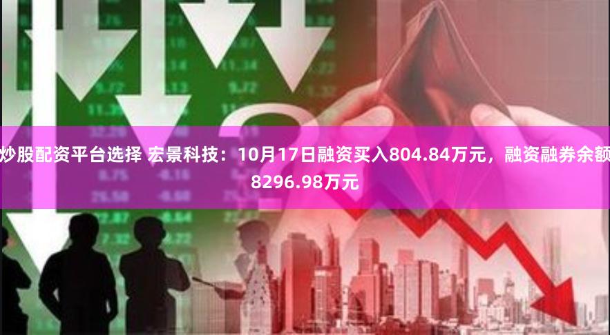 炒股配资平台选择 宏景科技：10月17日融资买入804.84万元，融资融券余额8296.98万元