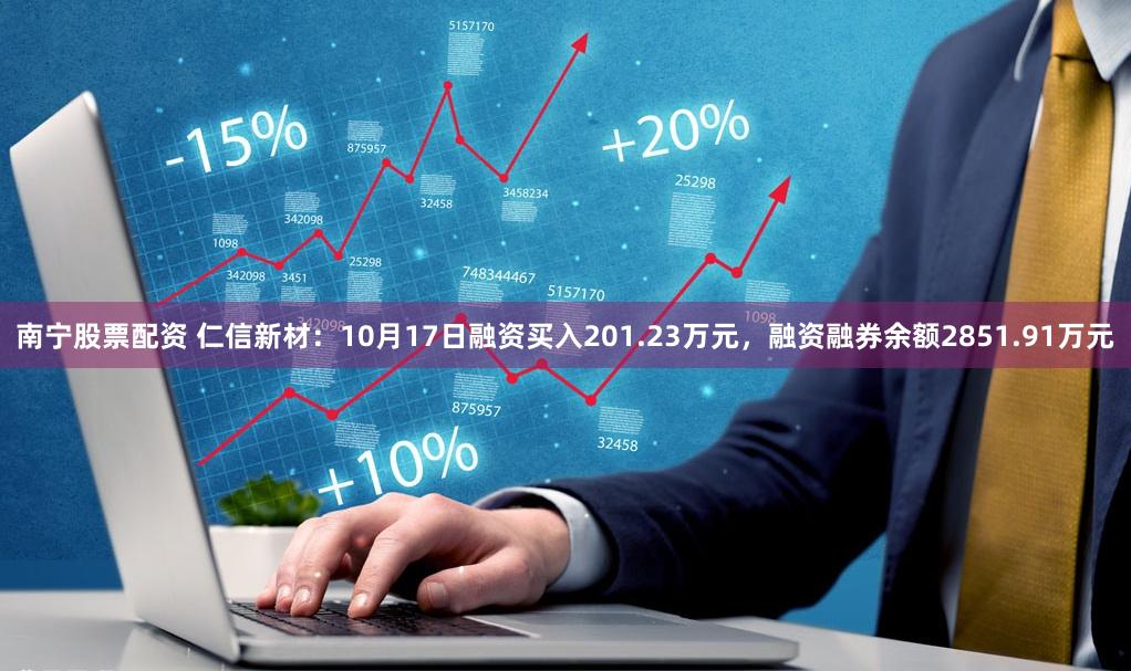 南宁股票配资 仁信新材：10月17日融资买入201.23万元，融资融券余额2851.91万元