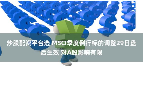 炒股配资平台选 MSCI季度例行标的调整29日盘后生效 对A股影响有限