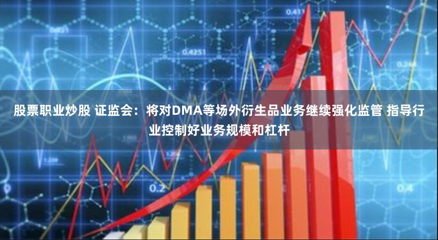 股票职业炒股 证监会：将对DMA等场外衍生品业务继续强化监管 指导行业控制好业务规模和杠杆