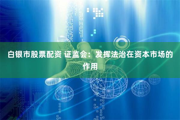 白银市股票配资 证监会：发挥法治在资本市场的作用