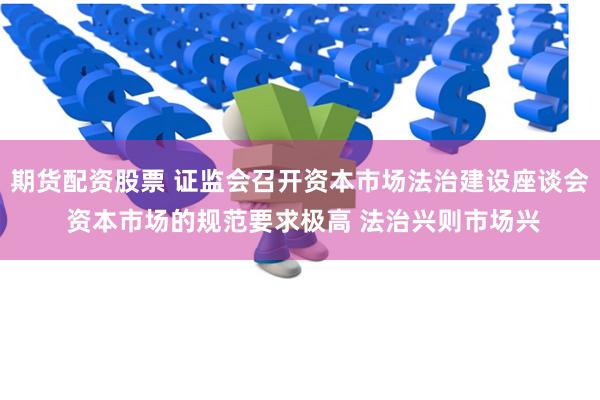 期货配资股票 证监会召开资本市场法治建设座谈会 资本市场的规范要求极高 法治兴则市场兴