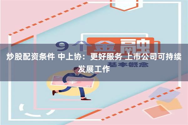 炒股配资条件 中上协：更好服务 上市公司可持续发展工作