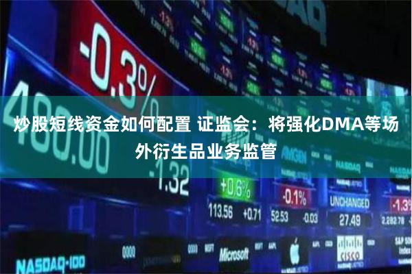 炒股短线资金如何配置 证监会：将强化DMA等场外衍生品业务监管