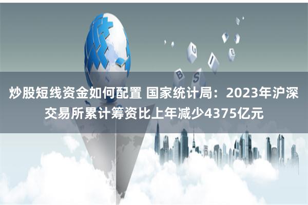 炒股短线资金如何配置 国家统计局：2023年沪深交易所累计筹资比上年减少4375亿元