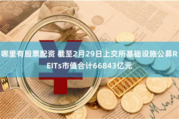 哪里有股票配资 截至2月29日上交所基础设施公募REITs市值合计66843亿元