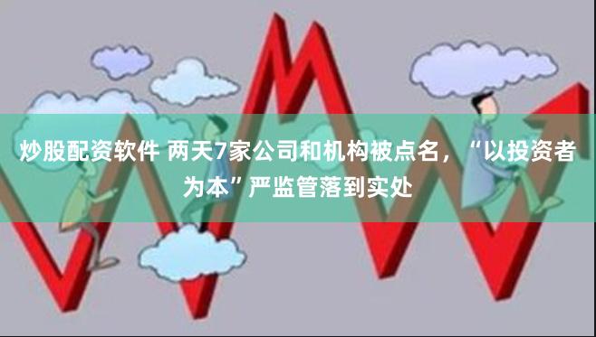 炒股配资软件 两天7家公司和机构被点名，“以投资者为本”严监管落到实处