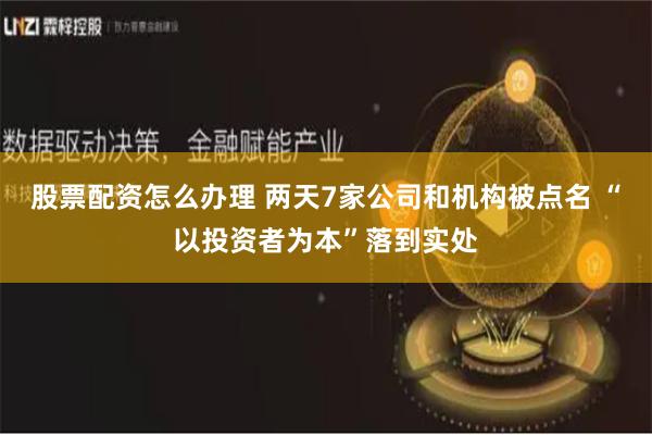 股票配资怎么办理 两天7家公司和机构被点名 “以投资者为本”落到实处