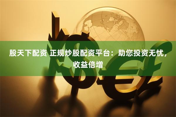 股天下配资 正规炒股配资平台：助您投资无忧，收益倍增