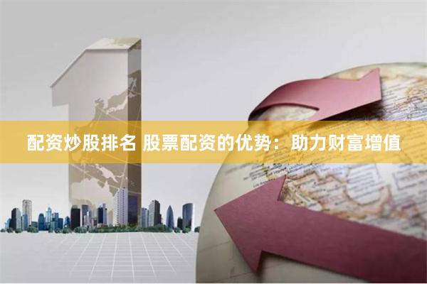 配资炒股排名 股票配资的优势：助力财富增值