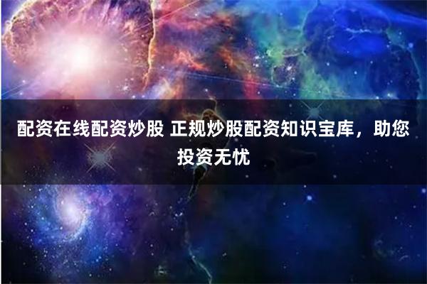 配资在线配资炒股 正规炒股配资知识宝库，助您投资无忧