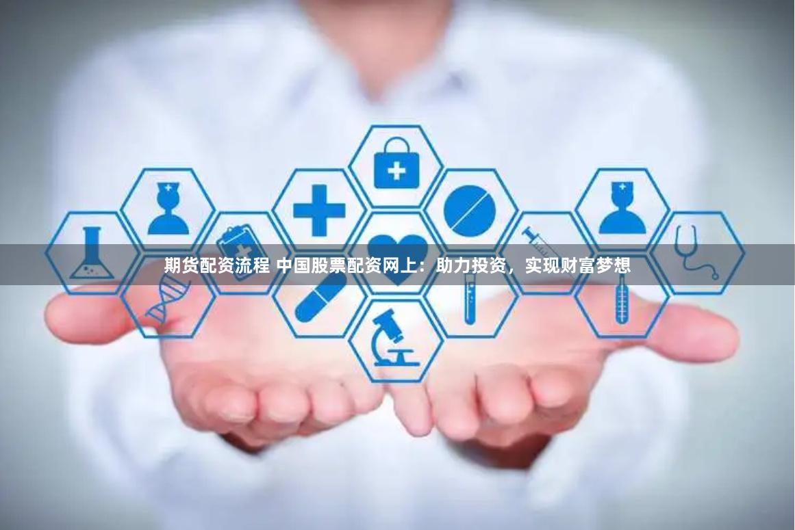 期货配资流程 中国股票配资网上：助力投资，实现财富梦想