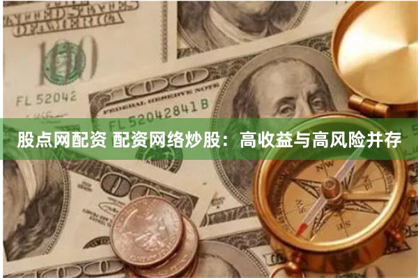 股点网配资 配资网络炒股：高收益与高风险并存