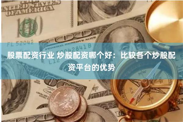 股票配资行业 炒股配资哪个好：比较各个炒股配资平台的优势