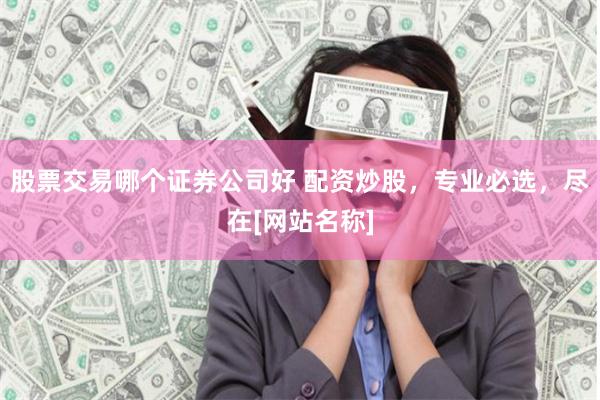 股票交易哪个证券公司好 配资炒股，专业必选，尽在[网站名称]