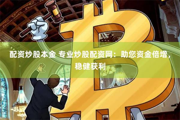 配资炒股本金 专业炒股配资网：助您资金倍增，稳健获利