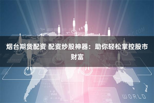 烟台期货配资 配资炒股神器：助你轻松掌控股市财富