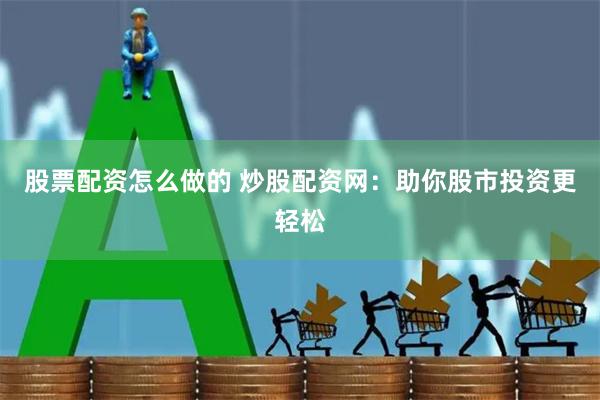 股票配资怎么做的 炒股配资网：助你股市投资更轻松