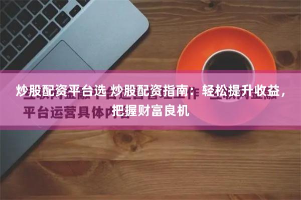 炒股配资平台选 炒股配资指南：轻松提升收益，把握财富良机