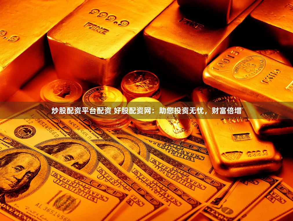 炒股配资平台配资 好股配资网：助您投资无忧，财富倍增