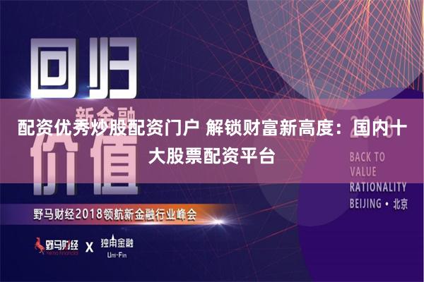 配资优秀炒股配资门户 解锁财富新高度：国内十大股票配资平台