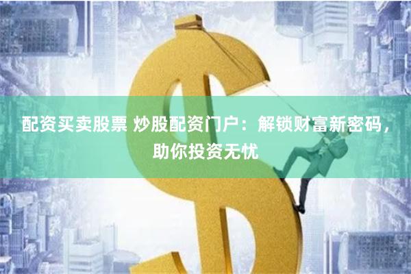 配资买卖股票 炒股配资门户：解锁财富新密码，助你投资无忧