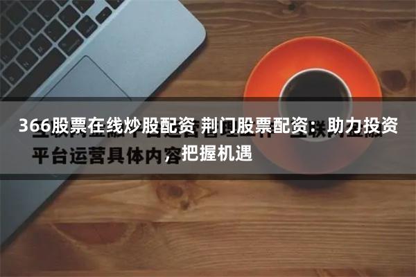366股票在线炒股配资 荆门股票配资：助力投资，把握机遇