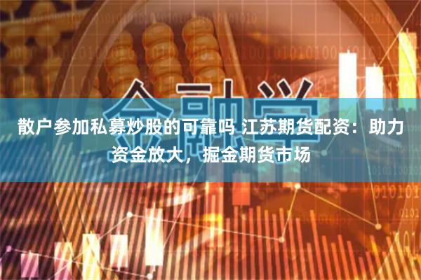 散户参加私募炒股的可靠吗 江苏期货配资：助力资金放大，掘金期货市场