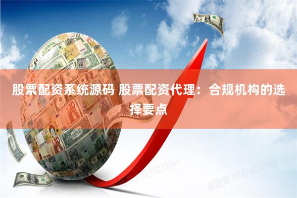 股票配资系统源码 股票配资代理：合规机构的选择要点