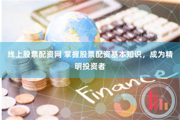 线上股票配资网 掌握股票配资基本知识，成为精明投资者