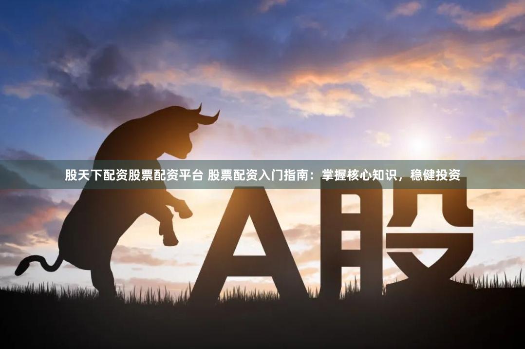 股天下配资股票配资平台 股票配资入门指南：掌握核心知识，稳健投资