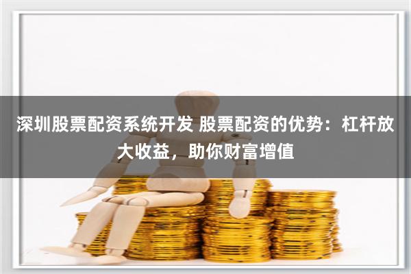 深圳股票配资系统开发 股票配资的优势：杠杆放大收益，助你财富增值