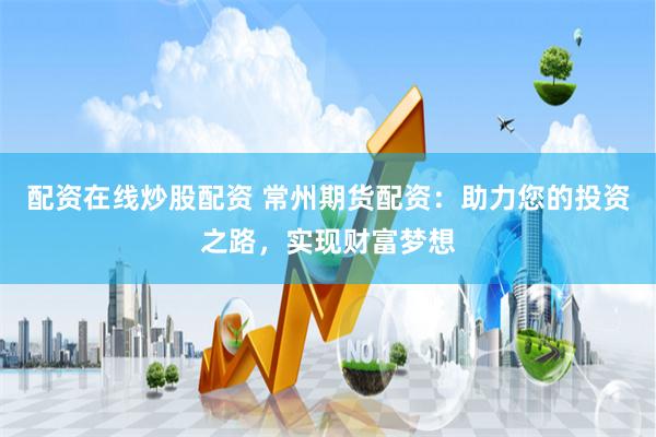 配资在线炒股配资 常州期货配资：助力您的投资之路，实现财富梦想